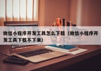 微信小程序开发工具怎么下载（微信小程序开发工具下载不下来）