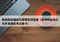 商务网站建设与管理实训答案（商务网站设计与开发期末考试卷子）