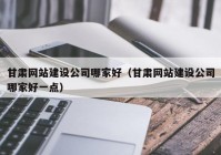 甘肃网站建设公司哪家好（甘肃网站建设公司哪家好一点）