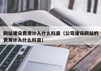 网站建设费用计入什么科目（公司建设网站的费用计入什么科目）